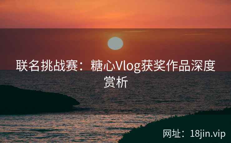 联名挑战赛：糖心Vlog获奖作品深度赏析