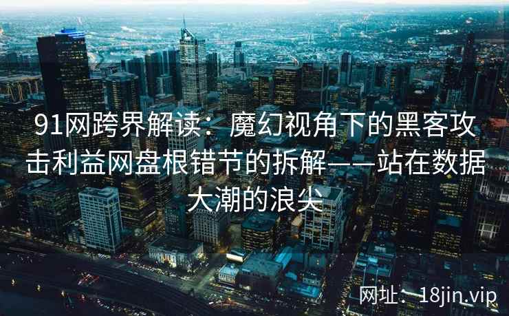 91网跨界解读：魔幻视角下的黑客攻击利益网盘根错节的拆解——站在数据大潮的浪尖