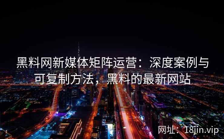 黑料网新媒体矩阵运营：深度案例与可复制方法，黑料的最新网站