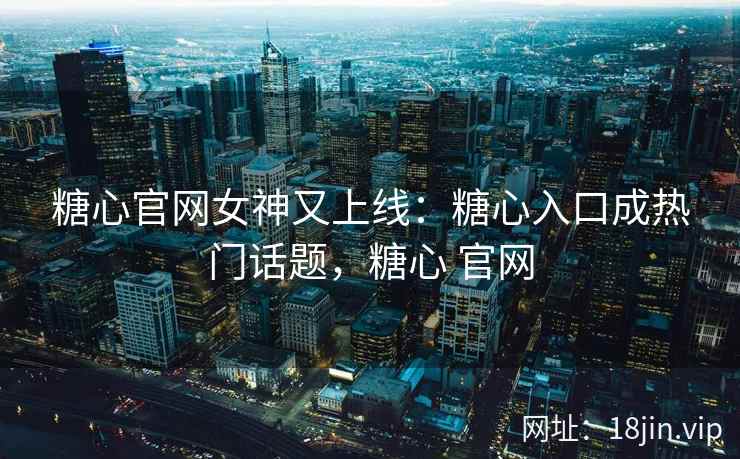 糖心官网女神又上线：糖心入口成热门话题，糖心 官网