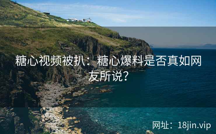 糖心视频被扒：糖心爆料是否真如网友所说？