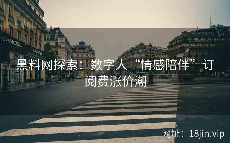 黑料网探索：数字人“情感陪伴”订阅费涨价潮