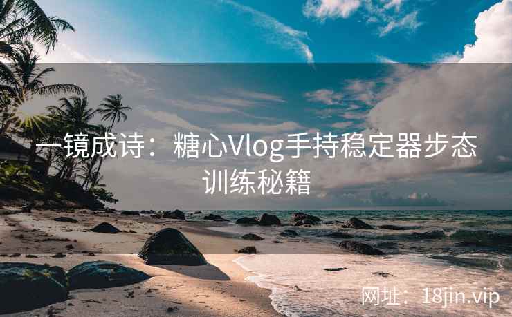 一镜成诗：糖心Vlog手持稳定器步态训练秘籍