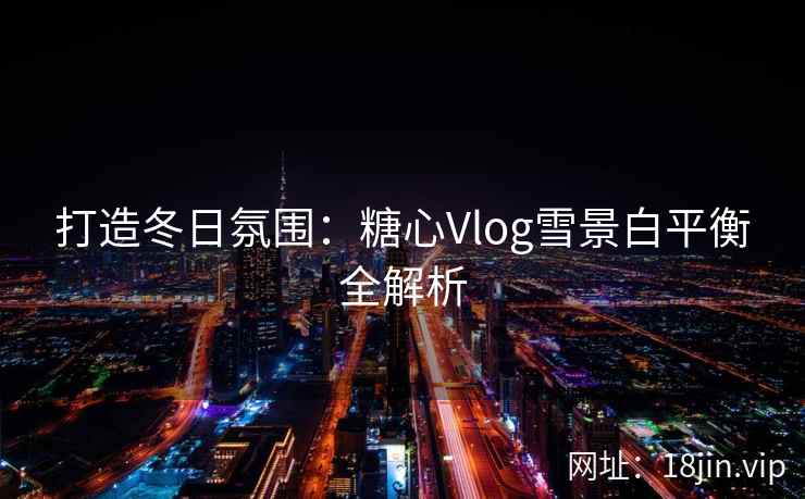 打造冬日氛围：糖心Vlog雪景白平衡全解析