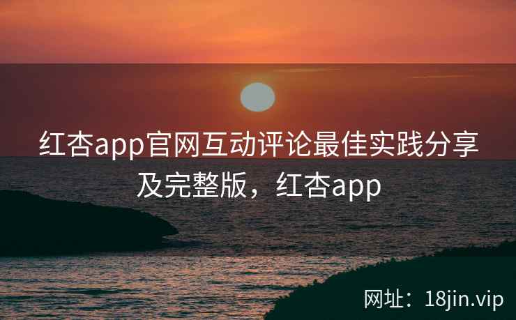 红杏app官网互动评论最佳实践分享及完整版，红杏app