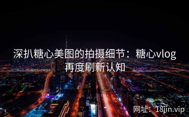 深扒糖心美图的拍摄细节：糖心vlog再度刷新认知