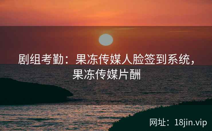 剧组考勤：果冻传媒人脸签到系统，果冻传媒片酬