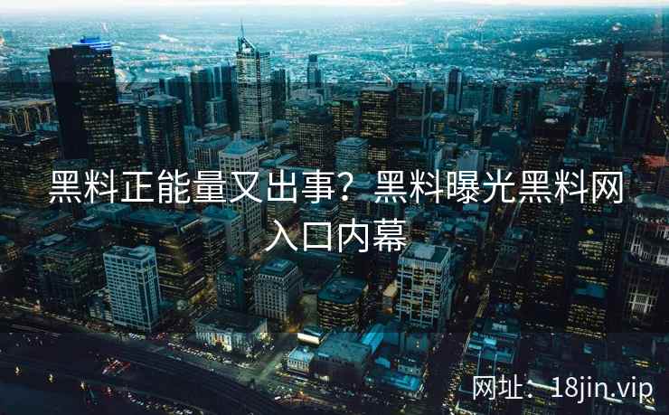黑料正能量又出事？黑料曝光黑料网入口内幕