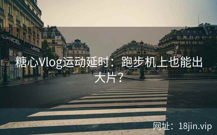 糖心Vlog运动延时：跑步机上也能出大片？