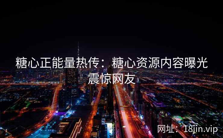 糖心正能量热传：糖心资源内容曝光震惊网友