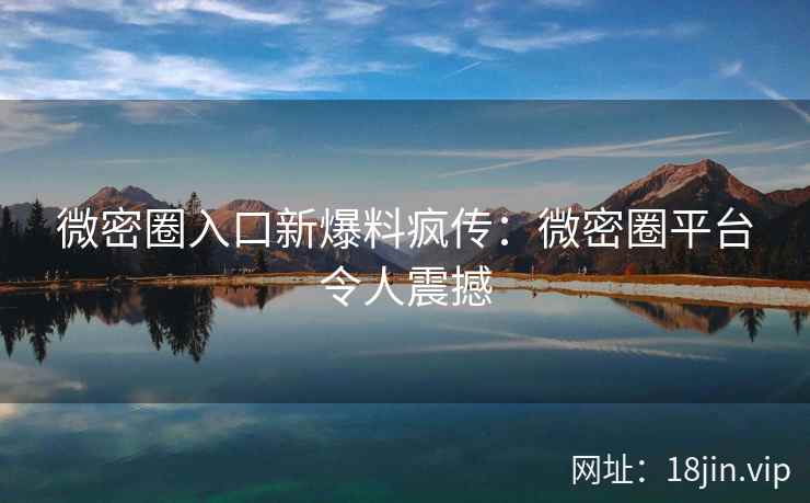微密圈入口新爆料疯传：微密圈平台令人震撼