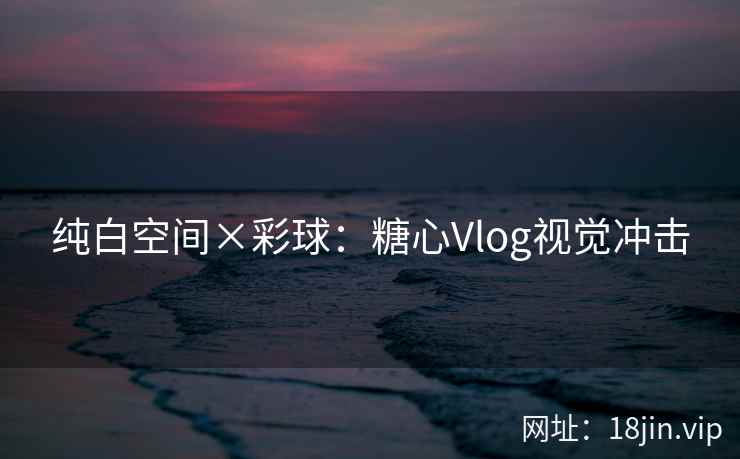 纯白空间×彩球：糖心Vlog视觉冲击