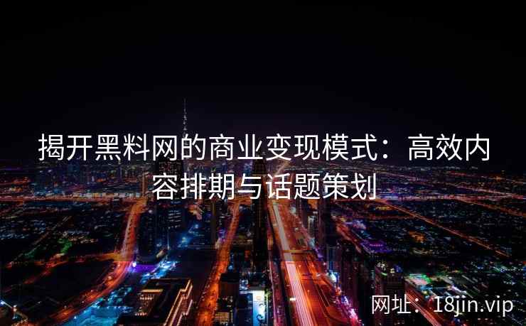 揭开黑料网的商业变现模式：高效内容排期与话题策划
