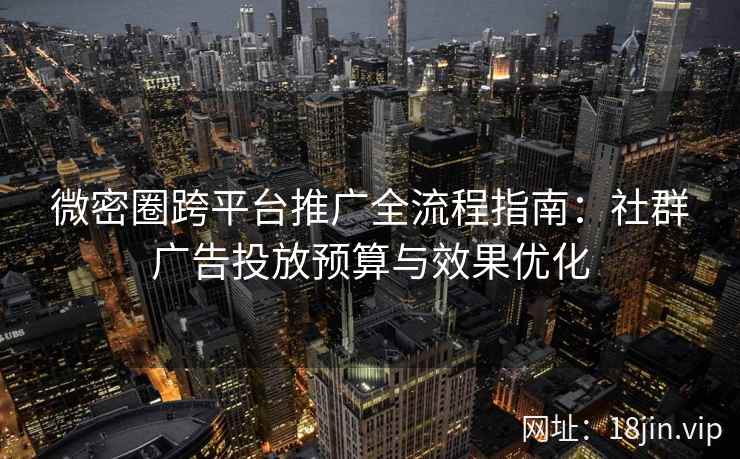微密圈跨平台推广全流程指南：社群广告投放预算与效果优化