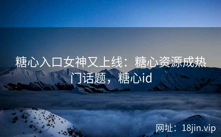 糖心入口女神又上线：糖心资源成热门话题，糖心id