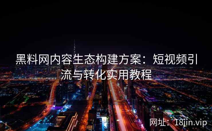 黑料网内容生态构建方案：短视频引流与转化实用教程
