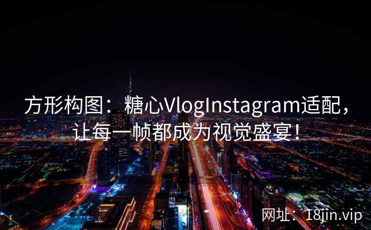 方形构图：糖心VlogInstagram适配，让每一帧都成为视觉盛宴！