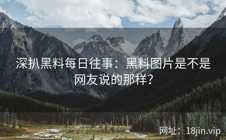 深扒黑料每日往事：黑料图片是不是网友说的那样？