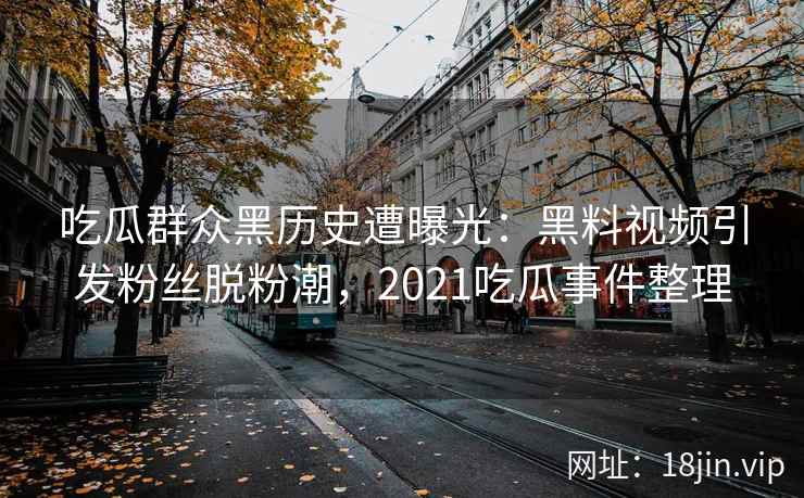 吃瓜群众黑历史遭曝光：黑料视频引发粉丝脱粉潮，2021吃瓜事件整理