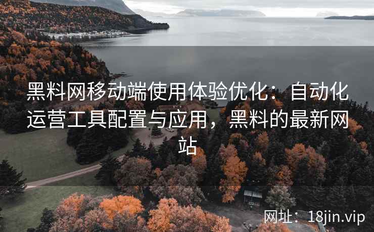 黑料网移动端使用体验优化：自动化运营工具配置与应用，黑料的最新网站