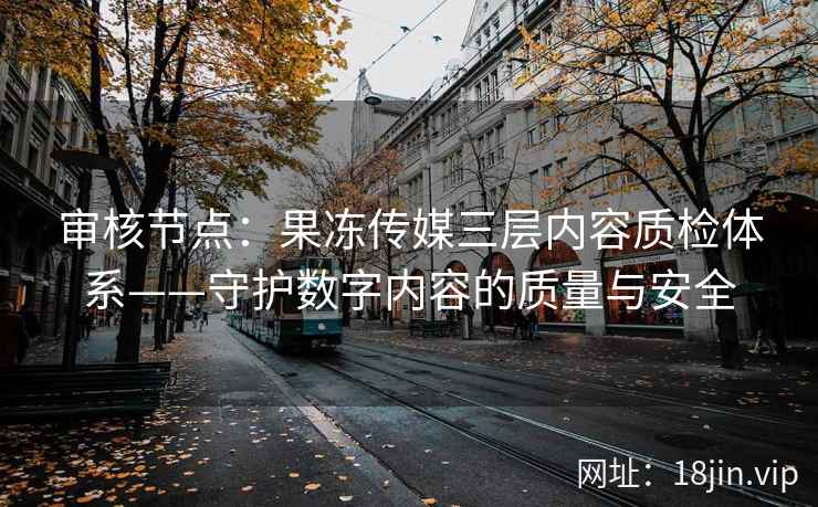 审核节点：果冻传媒三层内容质检体系——守护数字内容的质量与安全