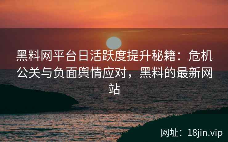 黑料网平台日活跃度提升秘籍：危机公关与负面舆情应对，黑料的最新网站