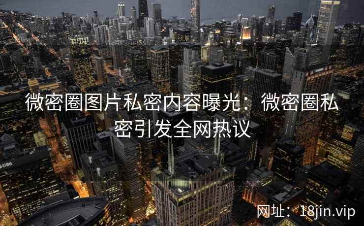 微密圈图片私密内容曝光：微密圈私密引发全网热议