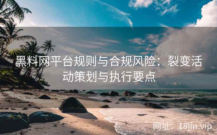 黑料网平台规则与合规风险：裂变活动策划与执行要点