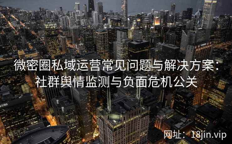 微密圈私域运营常见问题与解决方案：社群舆情监测与负面危机公关
