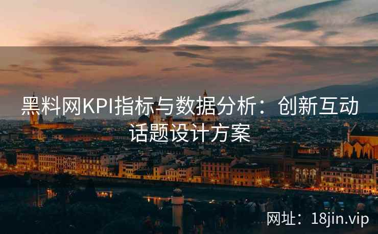 黑料网KPI指标与数据分析：创新互动话题设计方案