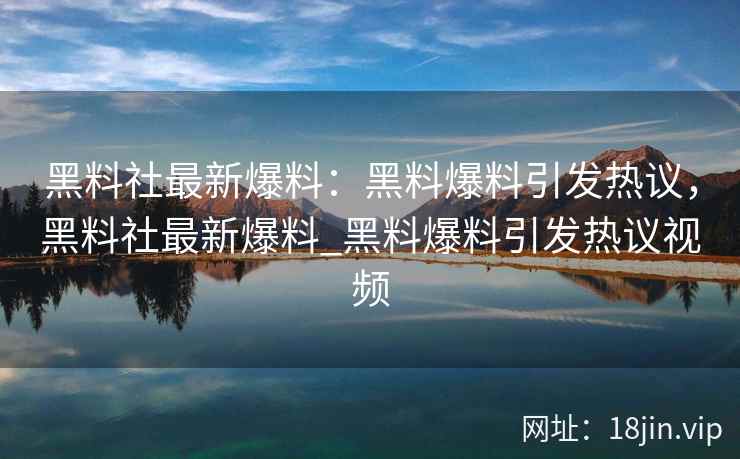黑料社最新爆料：黑料爆料引发热议，黑料社最新爆料_黑料爆料引发热议视频