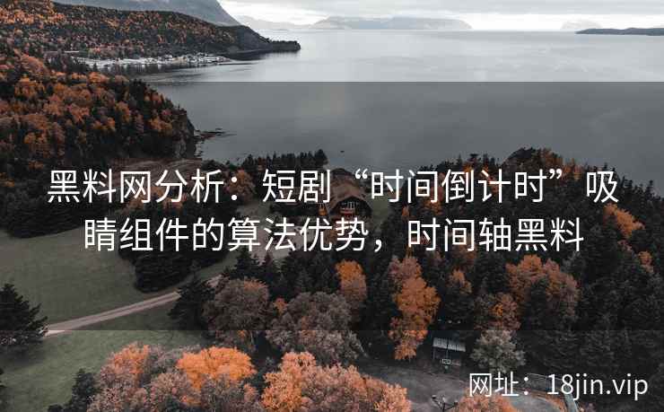 黑料网分析：短剧“时间倒计时”吸睛组件的算法优势，时间轴黑料