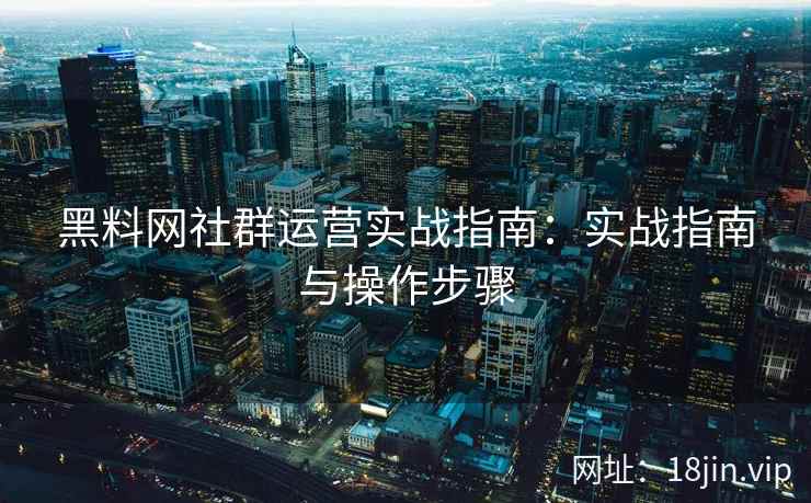 黑料网社群运营实战指南：实战指南与操作步骤