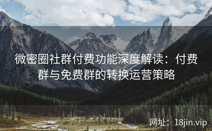 微密圈社群付费功能深度解读：付费群与免费群的转换运营策略