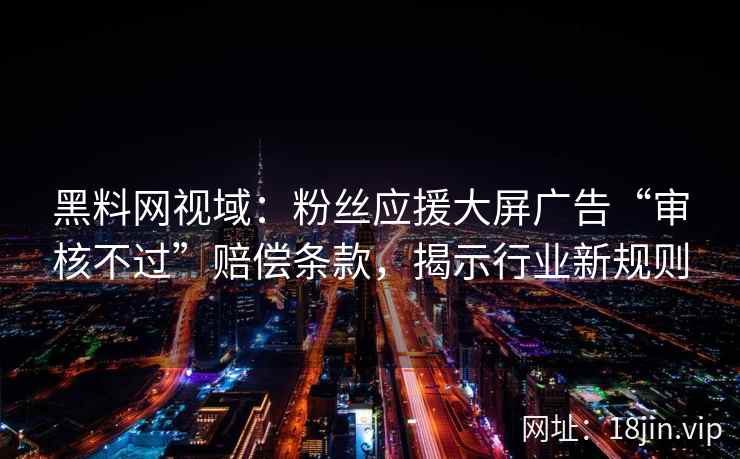 黑料网视域：粉丝应援大屏广告“审核不过”赔偿条款，揭示行业新规则