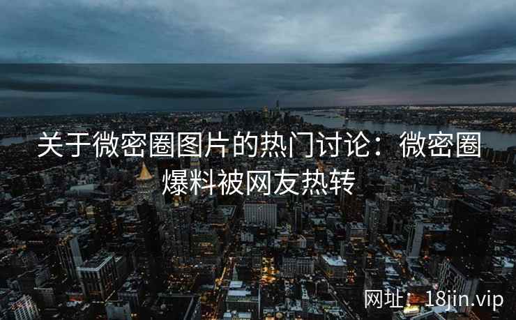 关于微密圈图片的热门讨论：微密圈爆料被网友热转