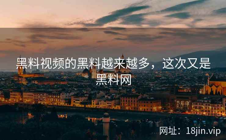 黑料视频的黑料越来越多，这次又是黑料网