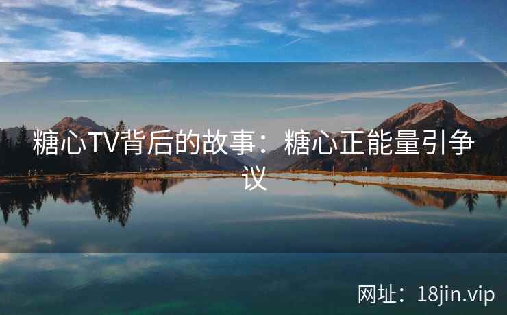 糖心TV背后的故事：糖心正能量引争议