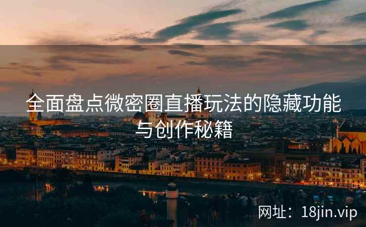 全面盘点微密圈直播玩法的隐藏功能与创作秘籍