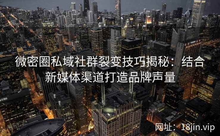 微密圈私域社群裂变技巧揭秘：结合新媒体渠道打造品牌声量