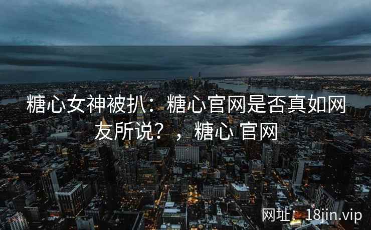糖心女神被扒：糖心官网是否真如网友所说？，糖心 官网