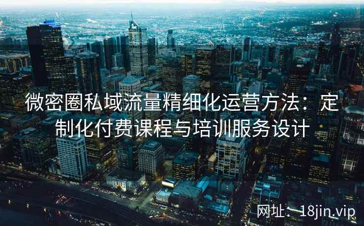 微密圈私域流量精细化运营方法：定制化付费课程与培训服务设计