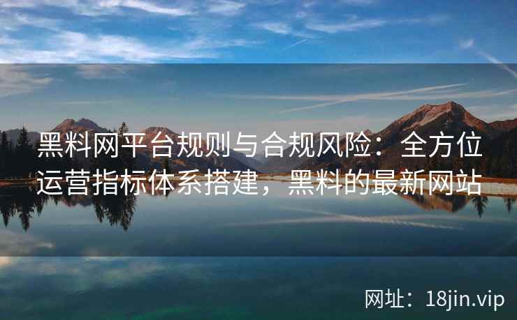 黑料网平台规则与合规风险：全方位运营指标体系搭建，黑料的最新网站