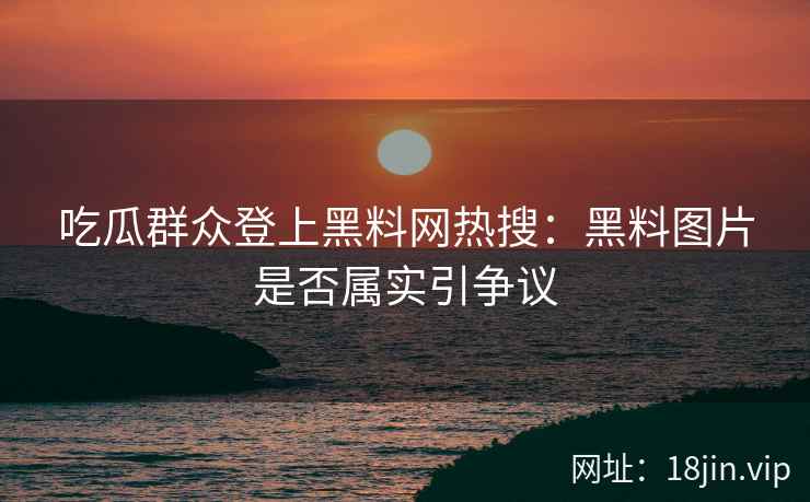 吃瓜群众登上黑料网热搜：黑料图片是否属实引争议