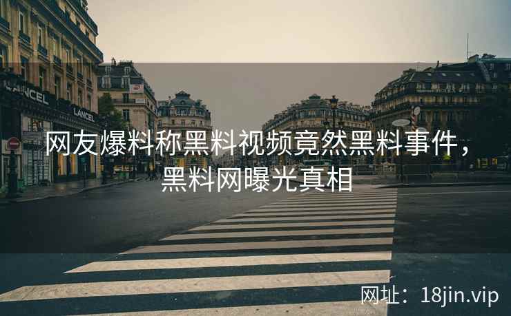 网友爆料称黑料视频竟然黑料事件，黑料网曝光真相