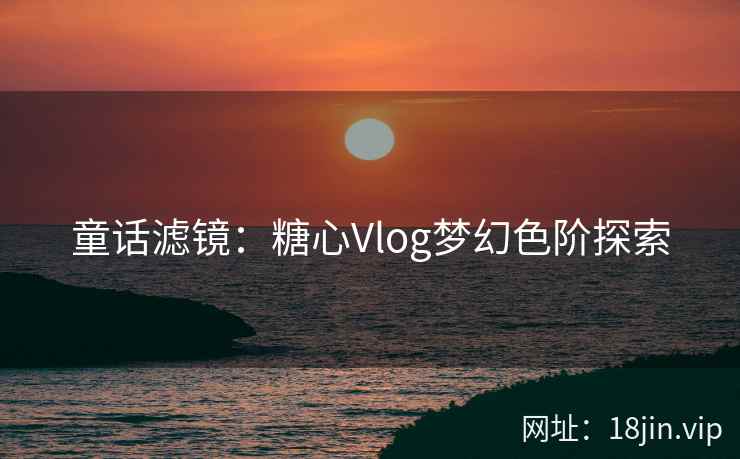 童话滤镜：糖心Vlog梦幻色阶探索