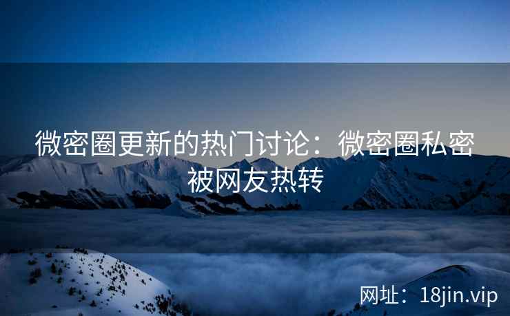 微密圈更新的热门讨论：微密圈私密被网友热转