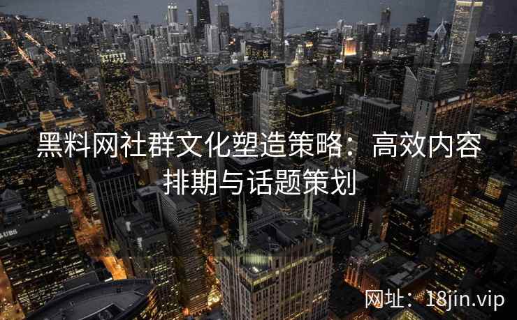 黑料网社群文化塑造策略：高效内容排期与话题策划