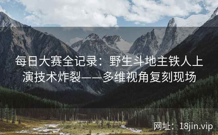 每日大赛全记录：野生斗地主铁人上演技术炸裂——多维视角复刻现场