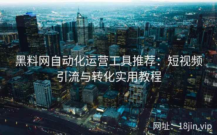黑料网自动化运营工具推荐：短视频引流与转化实用教程